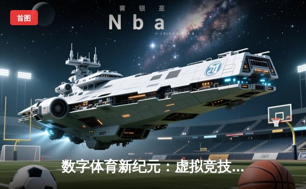 数字体育新纪元：虚拟竞技如何重塑全球体育产业版图