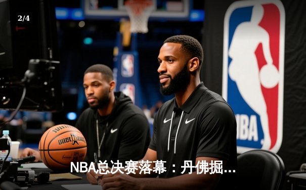 NBA总决赛落幕：丹佛掘金队史首冠，约基奇荣膺FMVP创造历史 - 2