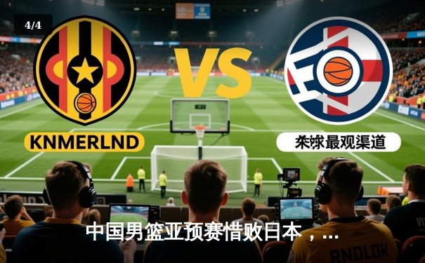 中国男篮亚预赛惜败日本，88年不败纪录终结引反思 - 4
