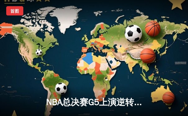 NBA总决赛G5上演逆转奇迹 凯尔特人主场加时险胜勇士夺赛点