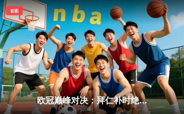 欧冠巅峰对决：拜仁补时绝平，皇马点球大战惊险晋级决赛