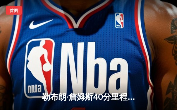 勒布朗·詹姆斯40分里程碑之夜，湖人加时险胜勇士锁定季后赛席位