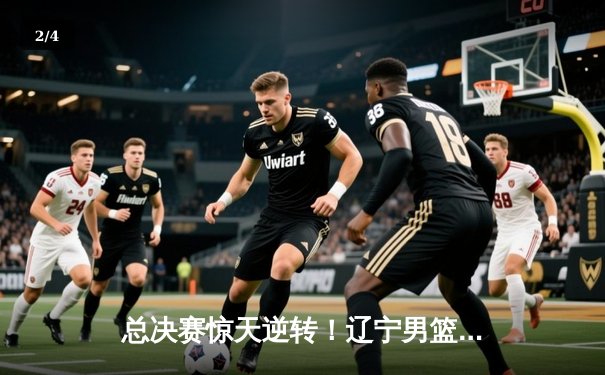 总决赛惊天逆转！辽宁男篮加时险胜广东夺赛点，赵继伟33分创个人新高 - 2
