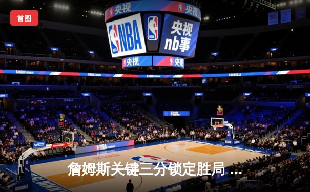 詹姆斯关键三分锁定胜局 湖人加时险胜勇士创收视纪录